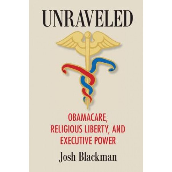 Unraveled: Obamacare, Religious Liberty, and Executive Power, Josh Blackman (Author)