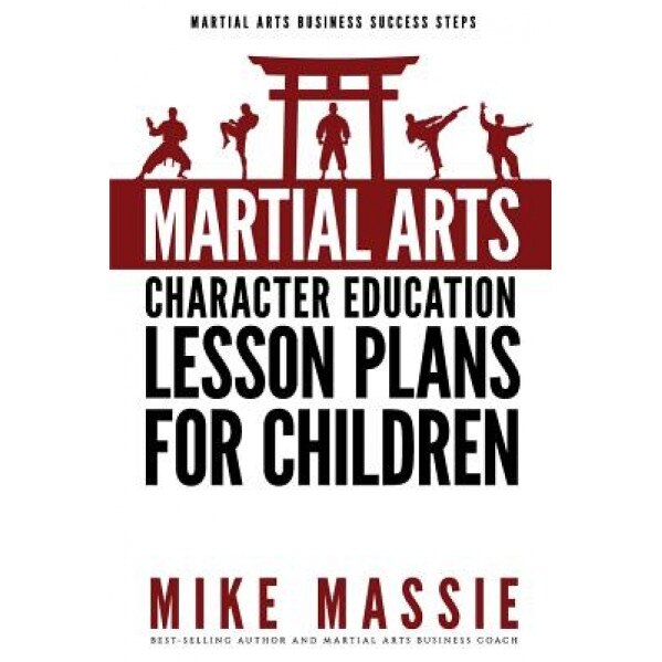 Martial Arts Character Education Lesson Plans for Children: A Complete 16-Week Curriculum for Teaching Character Values and Life Skills in Your Martia, Mike Massie (Author)
