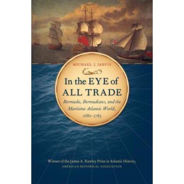 In the Eye of All Trade: Bermuda, Bermudians, and the Maritime Atlantic World, 1680-1783, Michael Jarvis (Author)