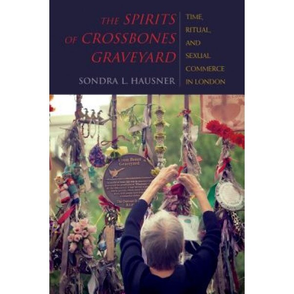 The Spirits of Crossbones Graveyard: Time, Ritual, and Sexual Commerce in London, Sondra L. Hausner (Author)