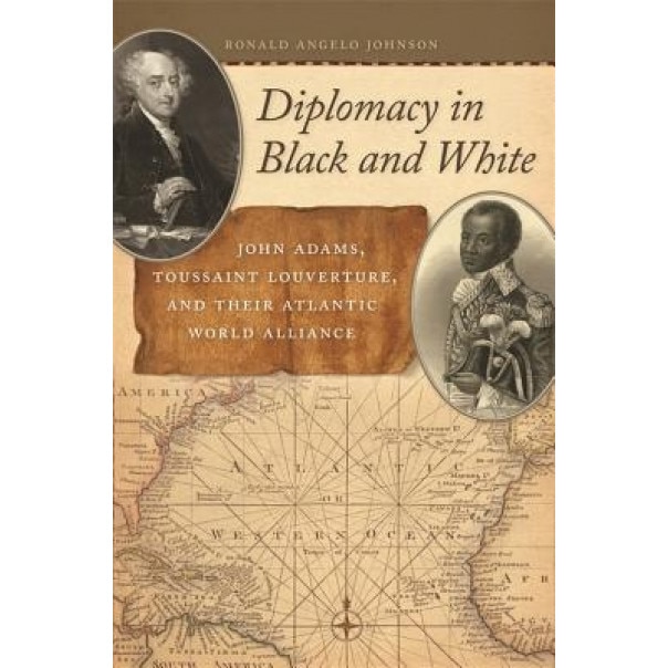 Diplomacy in Black and White: John Adams, Toussaint Louverture, and Their Atlantic World Alliance, Ronald Angelo Johnson (Author)