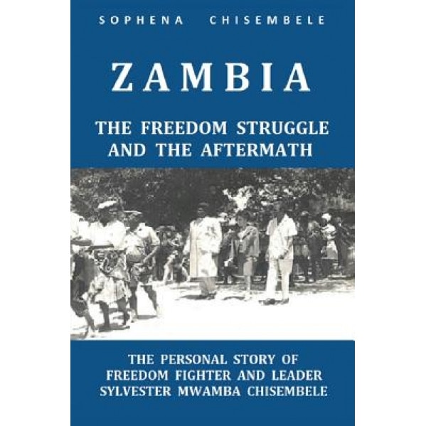 Zambia - The Freedom Struggle and the Aftermath: The Personal Story of Freedom Fighter and Leader Sylvester Mwamba Chisembele, Sophena Chisembele (Author)