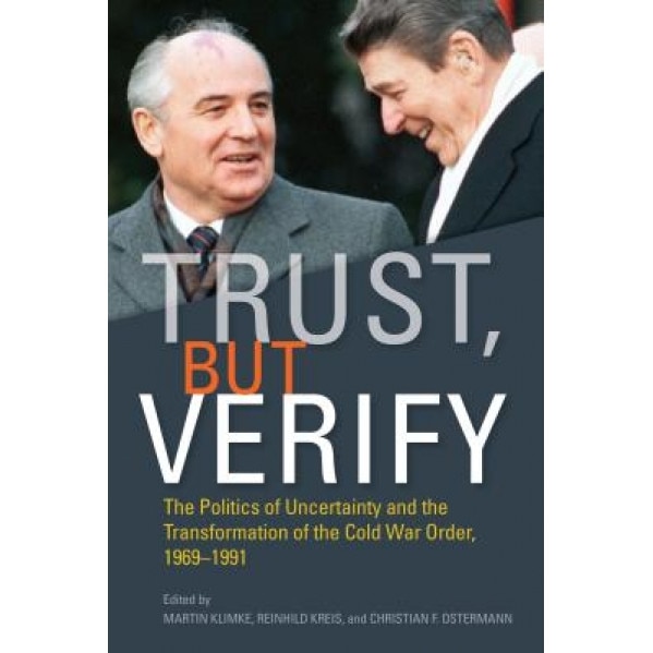 Trust, But Verify: The Politics of Uncertainty and the Transformation of the Cold War Order, 1969-1991, Martin Klimke (Editor)
