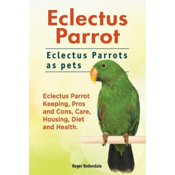 Eclectus Parrot. Eclectus Parrots as Pets. Eclectus Parrot Keeping, Pros and Cons, Care, Housing, Diet and Health., Roger Rodendale (Author)