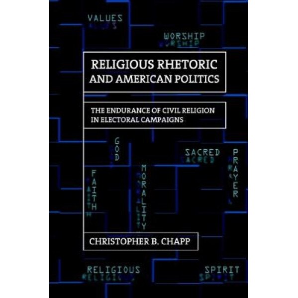 Religious Rhetoric and American Politics: The Endurance of Civil Religion in Electoral Campaigns, Christopher B. Chapp (Author)