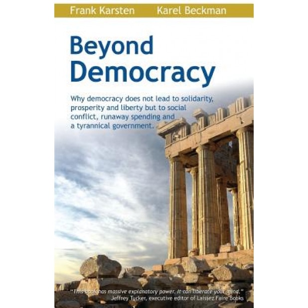 Beyond Democracy: Why Democracy Does Not Lead to Solidarity, Prosperity and Liberty But to Social Conflict, Runaway Spending and a Tyran, Karel Beckman (Author)