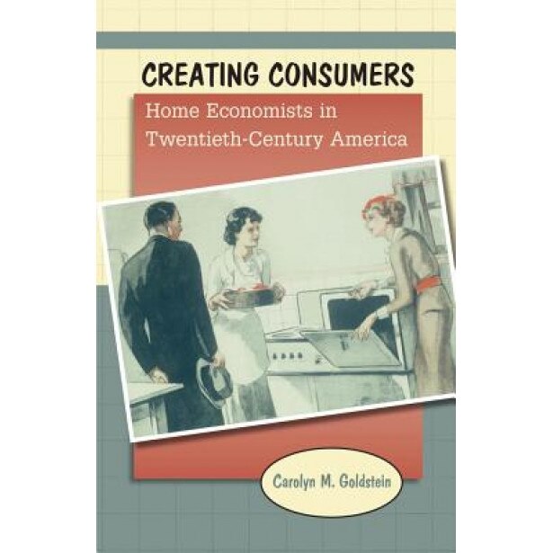 Creating Consumers: Home Economists in Twentieth-Century America, Carolyn M. Goldstein (Author)