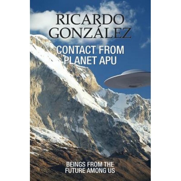 Contact from Planet Apu: Beings from the Future Among Us - Ricardo Gonzalez (Author)