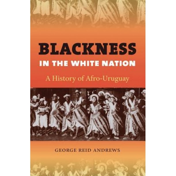Blackness in the White Nation: A History of Afro-Uruguay, George Reid Andrews (Author)