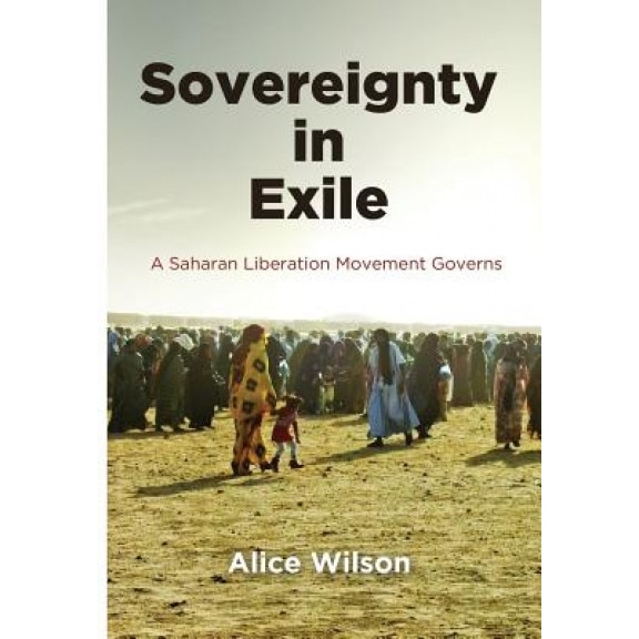 Sovereignty in Exile: A Saharan Liberation Movement Governs, Alice Wilson (Author)