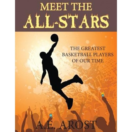 Meet the All-Stars: The Greatest Basketball Players of Our Time, A. E. Arost (Author)