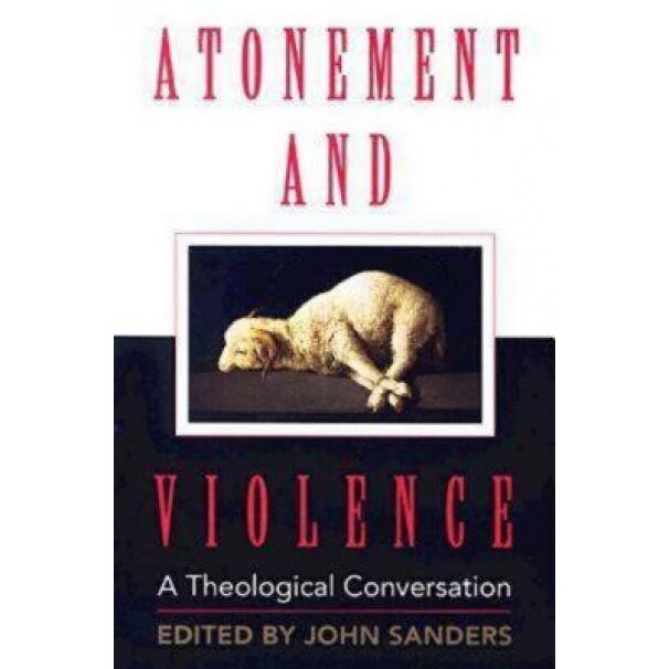 Atonement and Violence: A Theological Conversation, John Sanders (Editor)
