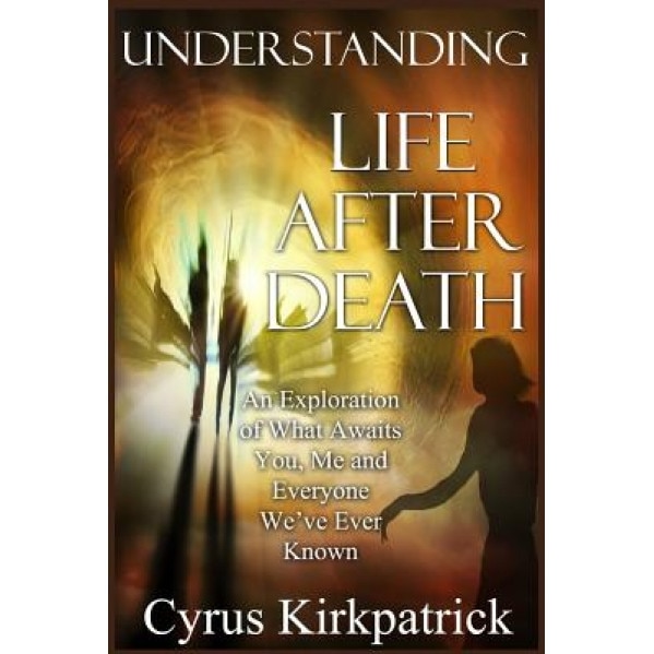 Understanding Life After Death: An Exploration of What Awaits You, Me and Everyone We've Ever Known - Cyrus Kirkpatrick (Author)