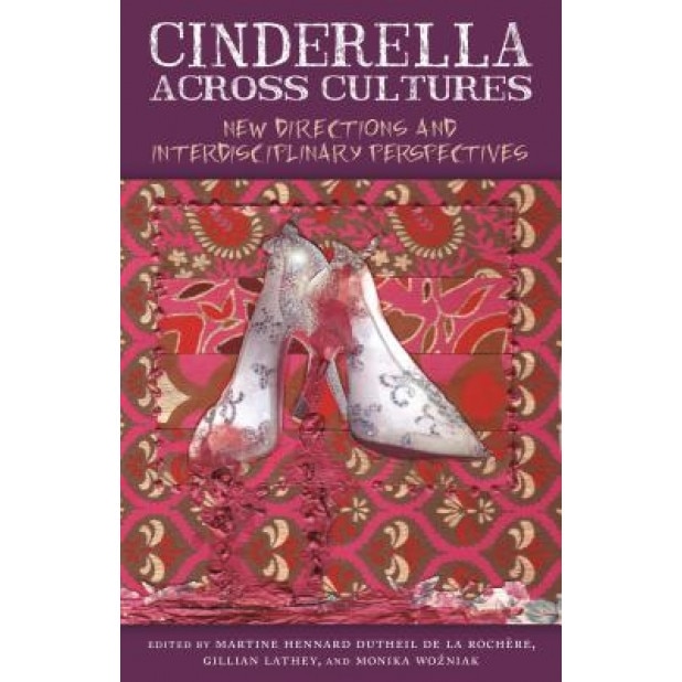 Cinderella Across Cultures: New Directions and Interdisciplinary Perspectives, Martine Hennard Dutheil De La Rochere (Editor)