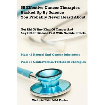 58 Effective Cancer Therapies Backed Up by Science You Probably Never Heard about: Get Rid of Any Type of Cancer and Any Other Disease Fast with No Si, Victoria Fairchild Porter (Author) 58 Effective Cancer Therapies Backed Up by Science You Probably Never Heard about: Get Rid of Any Type of Cancer and Any Other Disease Fast with No Si, Victoria Fairchild Porter (Author)