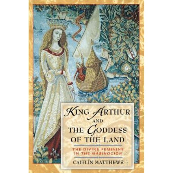King Arthur and the Goddess of the Land: The Divine Feminine in the 