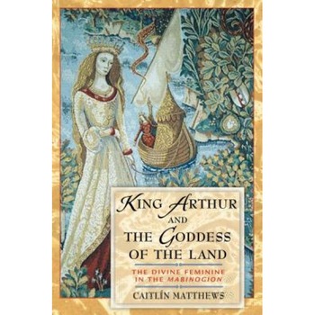 King Arthur and the Goddess of the Land: The Divine Feminine in the  King Arthur and the Goddess of the Land: The Divine Feminine in the