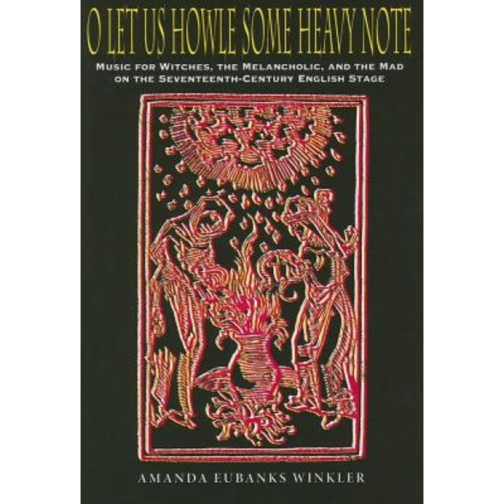O Let Us Howle Some Heavy Note: Music for Witches, the Melancholic, and the Mad on the Seventeenth-Century English Stage, Amanda Eubanks Winkler (Author)