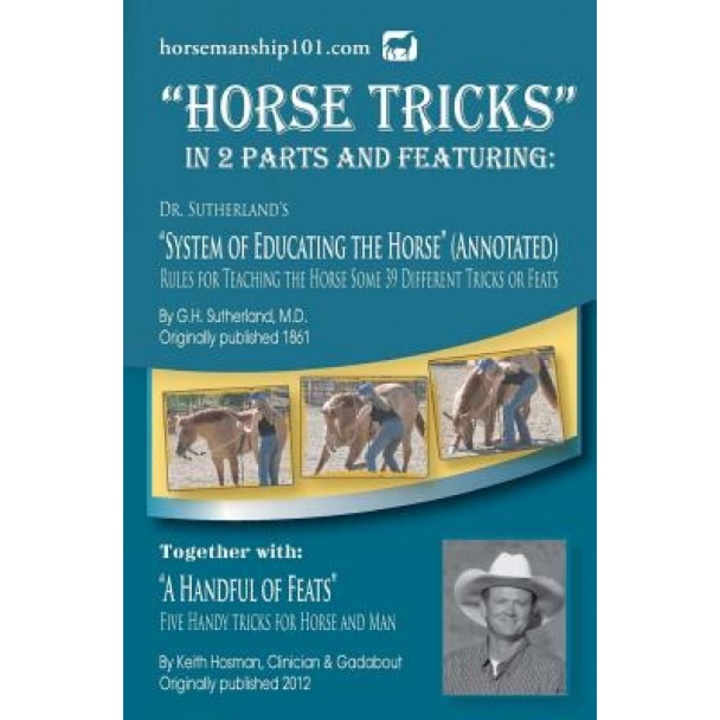 Horse Tricks, in 2 Parts and Featuring: Dr. Sutherland's System of Educating the Horse (Annotated): Together With: A Handful of Feats, G. H. Sutherland MD (Author)