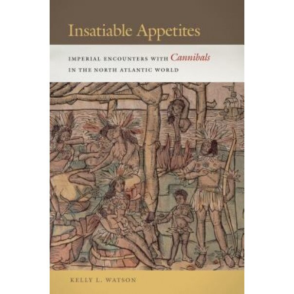 Insatiable Appetites: Imperial Encounters with Cannibals in the North Atlantic World, Kelly L. Watson (Author)