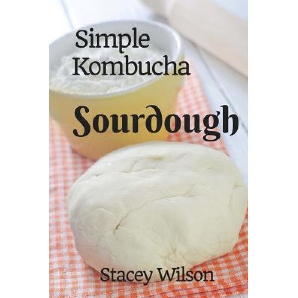 Simple Kombucha Sourdough: How to Make Your Own Sourdough Pizza Crust Using Just Flour and Kombucha., Stacey Wilson (Author)