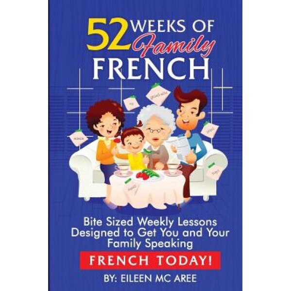 52 Weeks of Family French: Bite Sized Weekly Lessons Designed to Get You and Your Family Speaking French Today, Eileen MC Aree (Author)