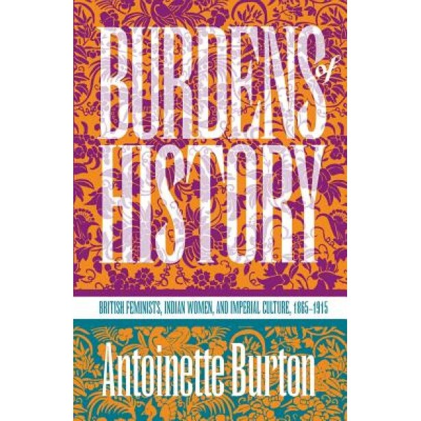Burdens of History: British Feminists, Indian Women, and Imperial Culture, 1865-1915, Antoinette M. Burton (Author)