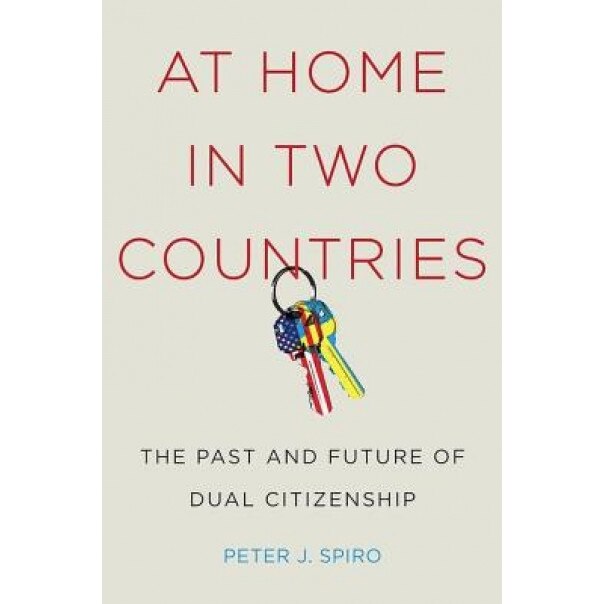 At Home in Two Countries: The Past and Future of Dual Citizenship, Peter J. Spiro (Author)