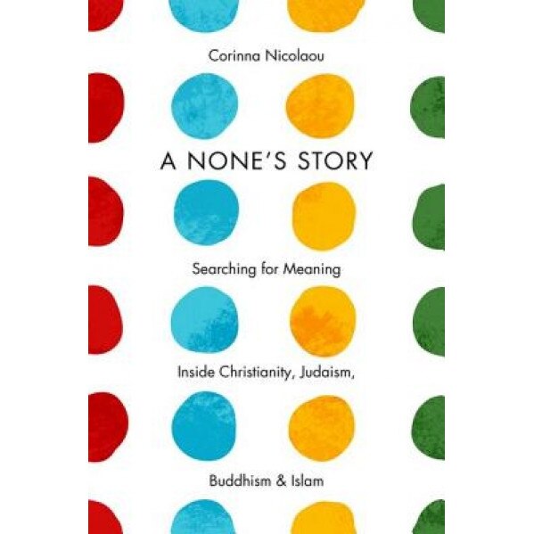 A None's Story: Searching for Meaning Inside Christianity, Judaism, Buddhism, and Islam, Corinna Nicolaou (Author)