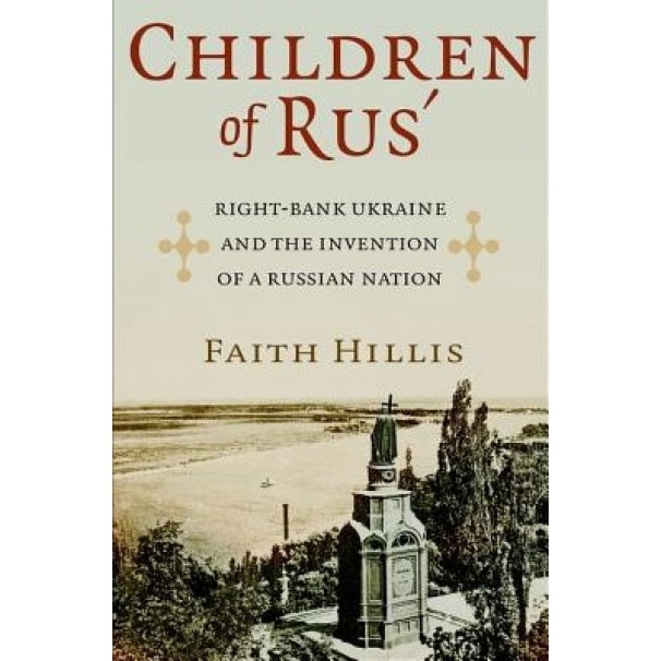 Children of Rus': Right-Bank Ukraine and the Invention of a Russian Nation, Faith Hillis (Author)