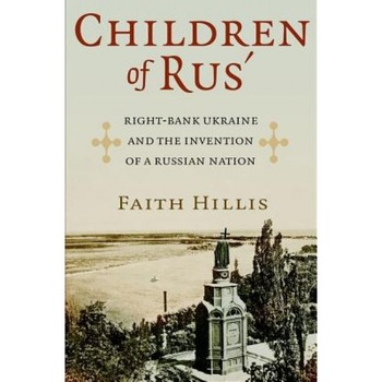 Children of Rus': Right-Bank Ukraine and the Invention of a Russian Nation, Faith Hillis (Author) Children of Rus': Right-Bank Ukraine and the Invention of a Russian Nation, Faith Hillis (Author)