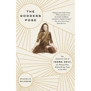The Goddess Pose: The Audacious Life of Indra Devi, the Woman Who Helped Bring Yoga to the West, Michelle Goldberg (Author) The Goddess Pose: The Audacious Life of Indra Devi, the Woman Who Helped Bring Yoga to the West, Michelle Goldberg (Author)