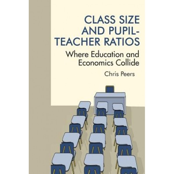 Class Size and Pupil Teacher Ratios: Where Education and Economics Collide, Chris Peers (Author)