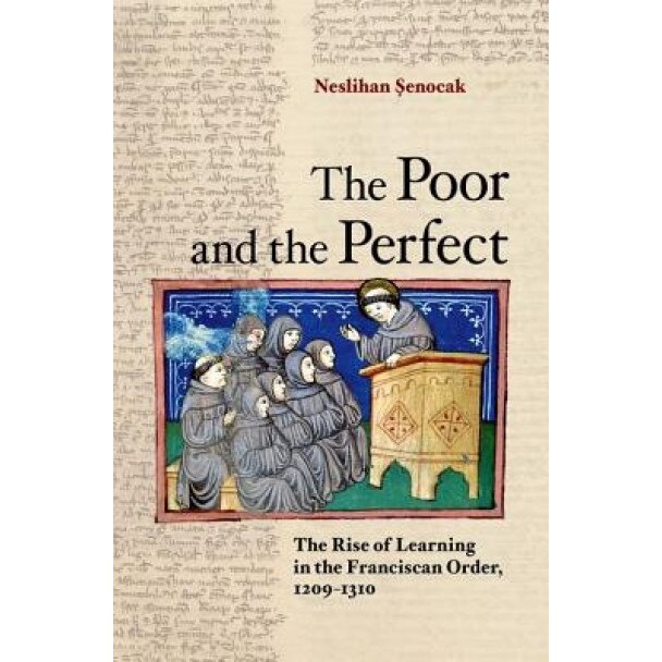 The Poor and the Perfect: The Rise of Learning in the Franciscan Order, 1209-1310, Neslihan Senocak (Author)