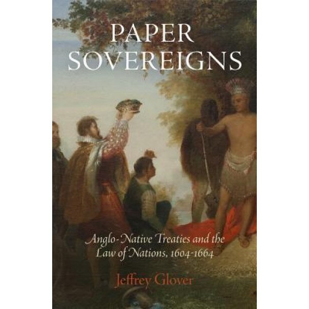 Paper Sovereigns: Anglo-Native Treaties and the Law of Nations, 1604-1664, Jeffrey Glover (Author)