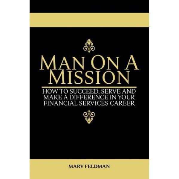 Man on a Mission: How to Succeed, Serve, and Make a Difference in Your Financial Services Career - Marv Feldman (Author)