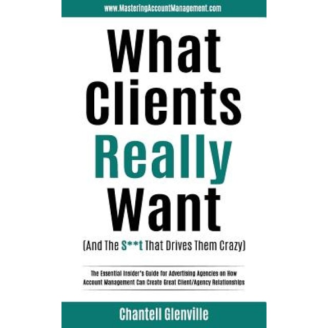 What Clients Really Want (and the S**t That Drives Them Crazy): The Essential Insider's Guide for Advertising Agencies on How Account Management Can C - Chantell Glenville (Author)