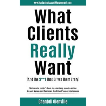 What Clients Really Want (and the S**t That Drives Them Crazy): The Essential Insider's Guide for Advertising Agencies on How Account Management Can C - Chantell Glenville (Author) What Clients Really Want (and the S**t That Drives Them Crazy): The Essential Insider's Guide for Advertising Agencies on How Account Management Can C - Chantell Glenville (Author)