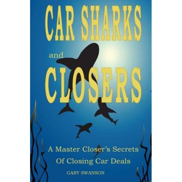 Car Sharks and Closers: A Master Closer's Secrets to Closing Car Deals - Gary Swanson (Author)