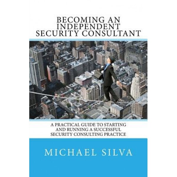 Becoming an Independent Security Consultant: A Practical Guide to Starting and Running a Successful Security Consulting Practice - Michael Silva (Author)