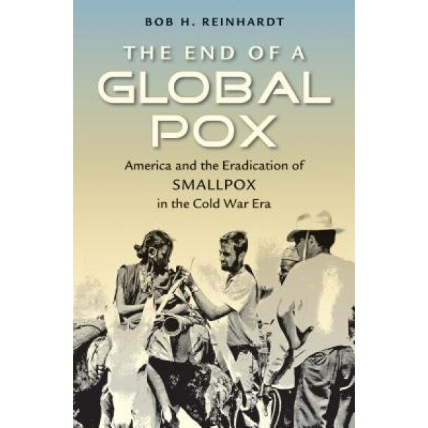 The End of a Global Pox: America and the Eradication of Smallpox in the Cold War Era, Bob H. Reinhardt (Author)