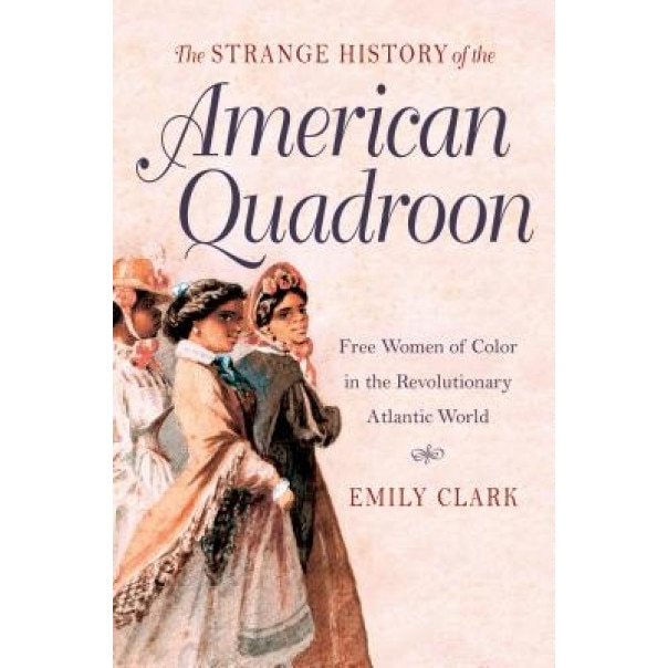 The Strange History of the American Quadroon: Free Women of Color in the Revolutionary Atlantic World, Emily Clark (Author)