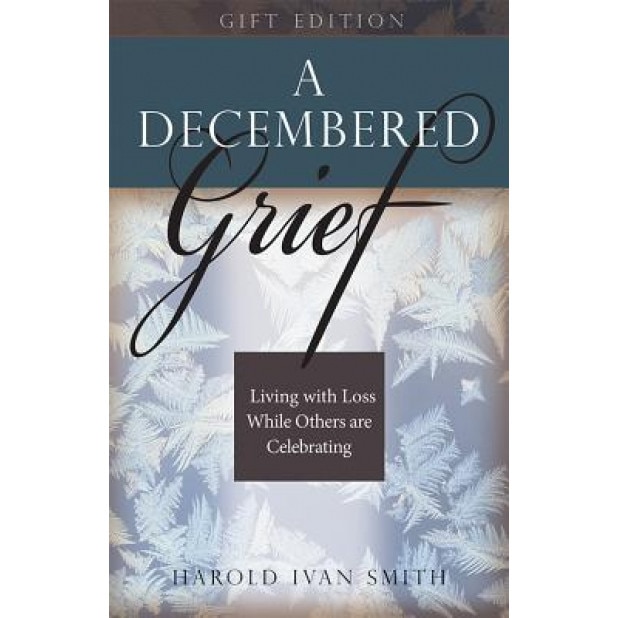 A Decembered Grief: Living with Loss While Others Are Celebrating, Harold Ivan Smith (Author)