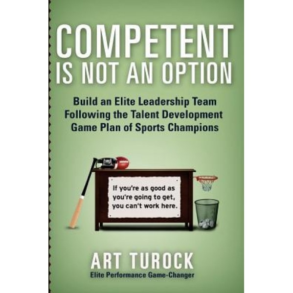 Competent Is Not an Option: Build an Elite Leadership Team Following the Talent Development Game Plan of Sports Champions - Art Turock (Author)