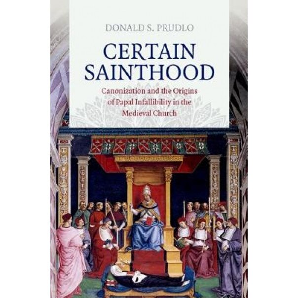 Certain Sainthood: Canonization and the Origins of Papal Infallibility in the Medieval Church, Donald Prudlo (Author)