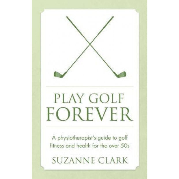Play Golf Forever: A Physiotherapist's Guide to Golf Fitness and Health for the Over 50s, Suzanne Clark (Author)