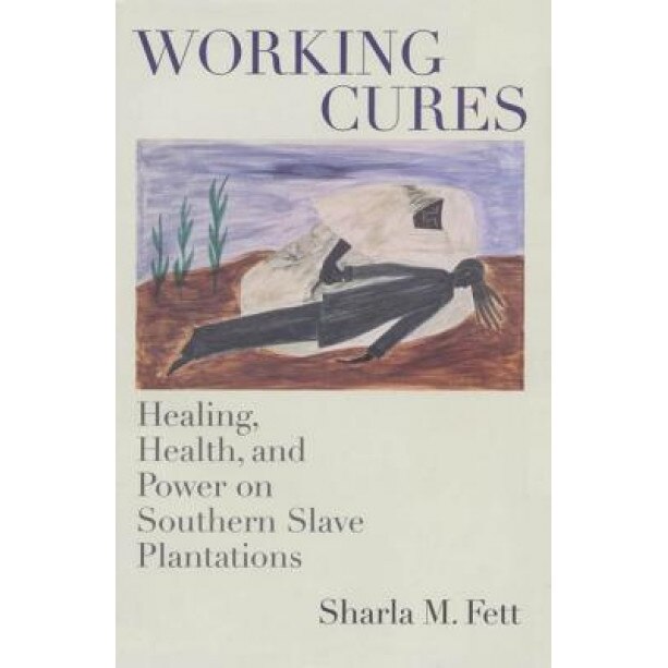 Working Cures: Healing, Health, and Power on Southern Slave Plantations, Sharla Fett (Author)