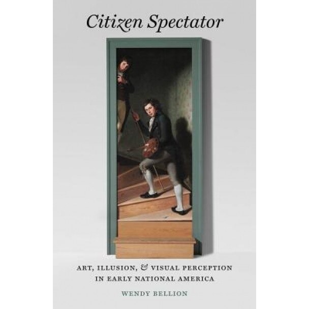 Citizen Spectator: Art, Illusion, and Visual Perception in Early National America, Wendy Bellion (Author)