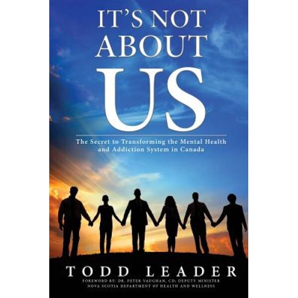 It's Not about Us: The Secret to Transforming the Mental Health and Addiction System in Canada - Todd Leader (Author)