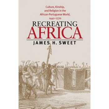 Recreating Africa: Culture, Kinship, and Religion in the African-Portuguese World, 1441-1770, James H. Sweet (Author) Recreating Africa: Culture, Kinship, and Religion in the African-Portuguese World, 1441-1770, James H. Sweet (Author)